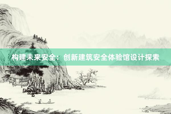 构建未来安全：创新建筑安全体验馆设计探索