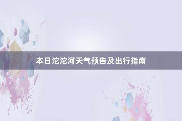 本日沱沱河天气预告及出行指南