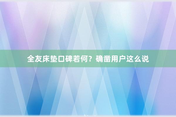 全友床垫口碑若何？确凿用户这么说